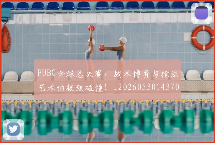 PUBG全球总决赛,战术博弈与枪法艺术的极致碰撞!_20260530143706