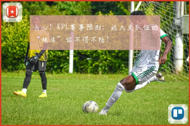 当心！KPL赛事预测：这几支队伍的“绝活”你不得不防！