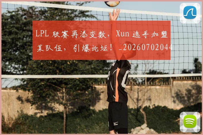 LPL 联赛再添变数,Xun 选手加盟某队伍,引爆论坛!_20260702044157