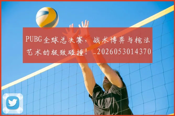 PUBG全球总决赛，战术博弈与枪法艺术的极致碰撞！_20260530143706