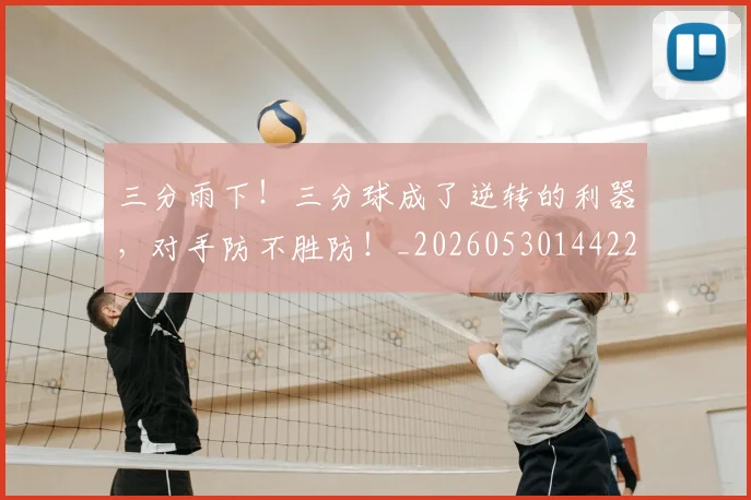 三分雨下！三分球成了逆转的利器，对手防不胜防！_20260530144229