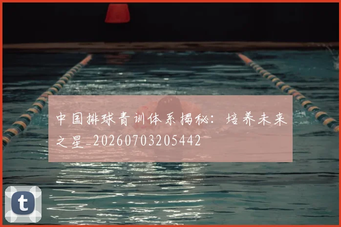中国排球青训体系揭秘：培养未来之星_20260703205442