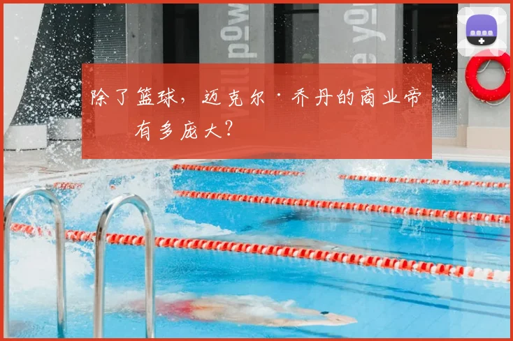 除了篮球，迈克尔·乔丹的商业帝国有多庞大？