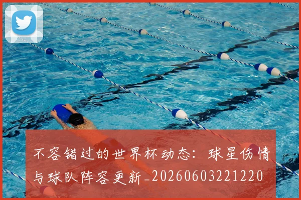 不容错过的世界杯动态:球星伤情与球队阵容更新_20260603221220