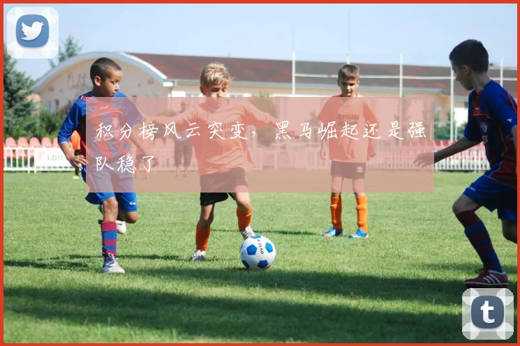 积分榜风云突变，黑马崛起还是强队稳了
