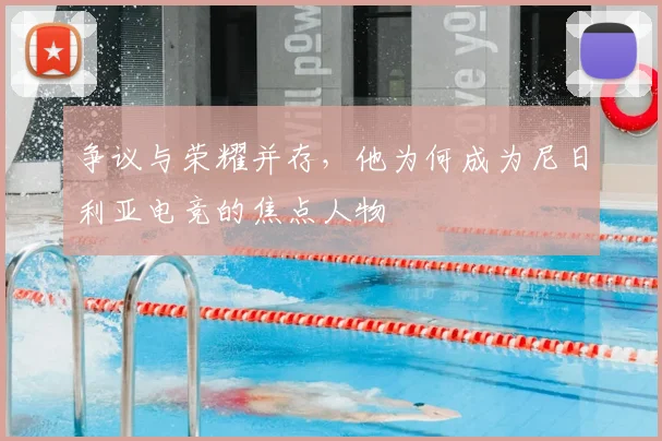 争议与荣耀并存,他为何成为尼日利亚电竞的焦点人物