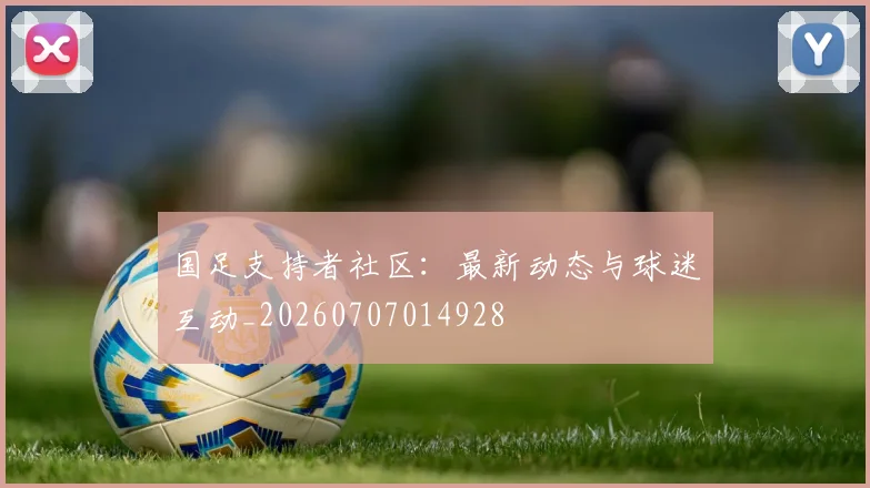 国足支持者社区:最新动态与球迷互动_20260707014928