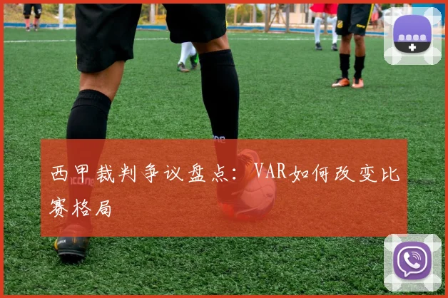 西甲裁判争议盘点：VAR如何改变比赛格局