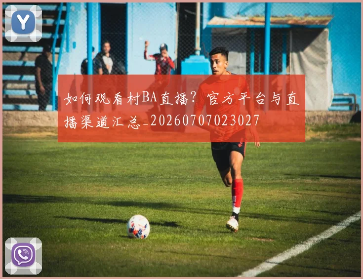 如何观看村BA直播?官方平台与直播渠道汇总_20260707023027