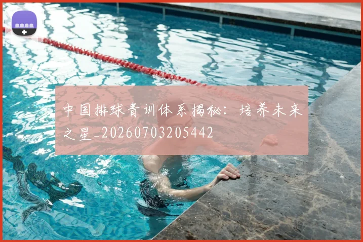 中国排球青训体系揭秘：培养未来之星_20260703205442