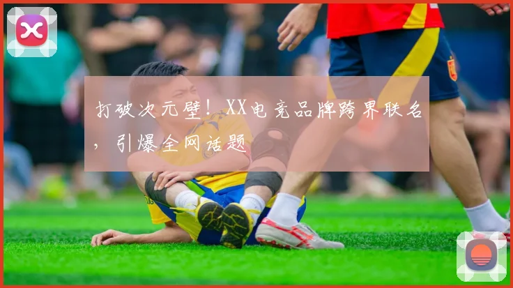 打破次元壁！XX电竞品牌跨界联名，引爆全网话题