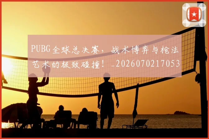 PUBG全球总决赛,战术博弈与枪法艺术的极致碰撞!_20260702170531
