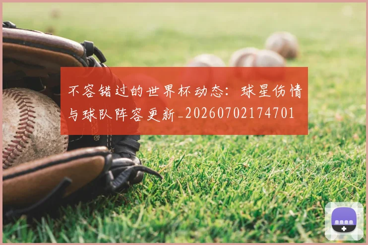 不容错过的世界杯动态：球星伤情与球队阵容更新_20260702174701