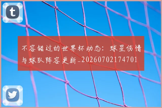 不容错过的世界杯动态:球星伤情与球队阵容更新_20260702174701