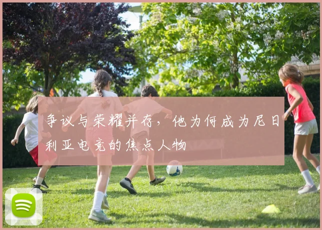 争议与荣耀并存，他为何成为尼日利亚电竞的焦点人物