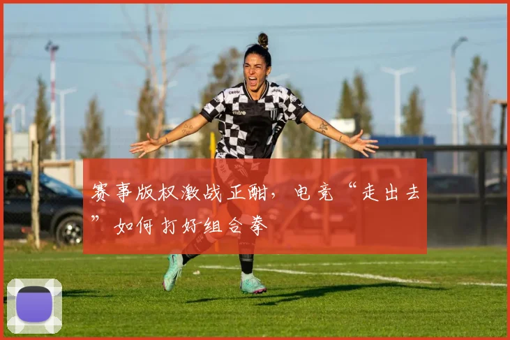 赛事版权激战正酣，电竞“走出去”如何打好组合拳
