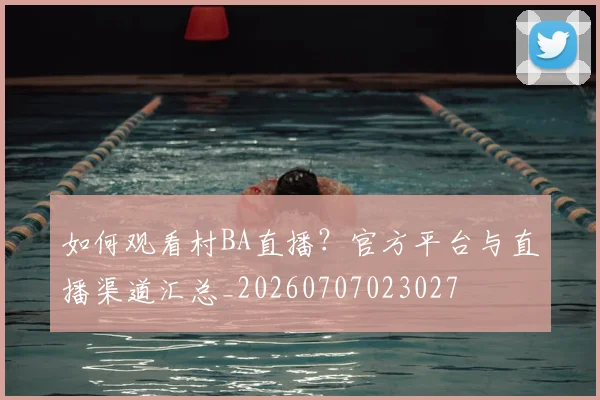 如何观看村BA直播？官方平台与直播渠道汇总_20260707023027