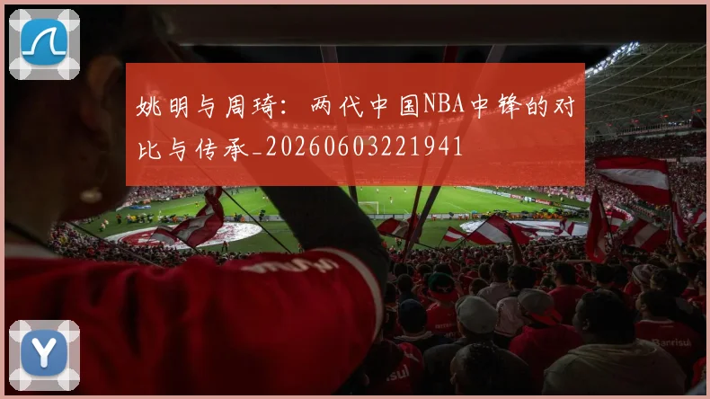 姚明与周琦:两代中国NBA中锋的对比与传承_20260603221941