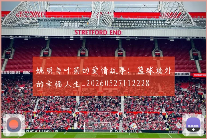 姚明与叶莉的爱情故事：篮球场外的幸福人生_20260527112228