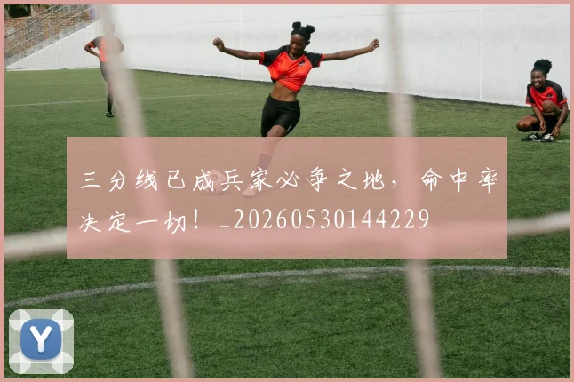 三分线已成兵家必争之地,命中率决定一切!_20260530144229