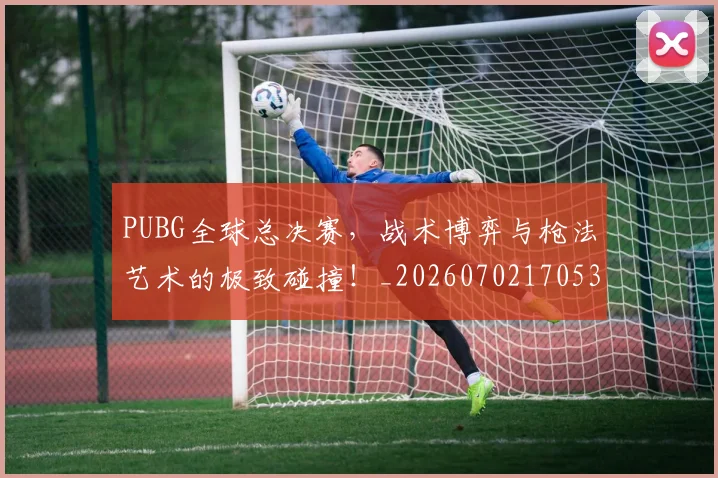 PUBG全球总决赛，战术博弈与枪法艺术的极致碰撞！_20260702170531