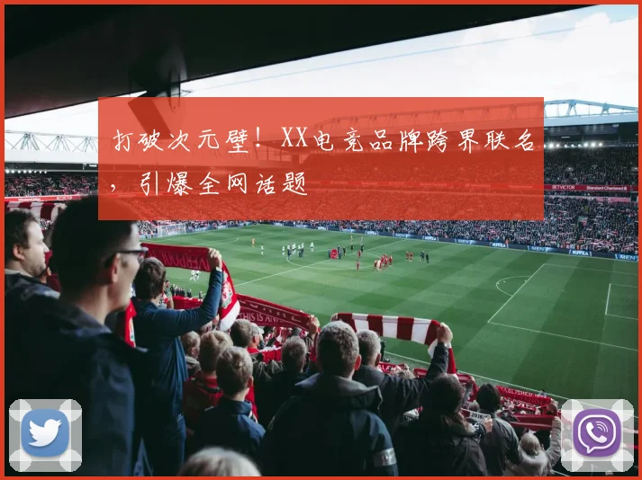 打破次元壁！XX电竞品牌跨界联名，引爆全网话题