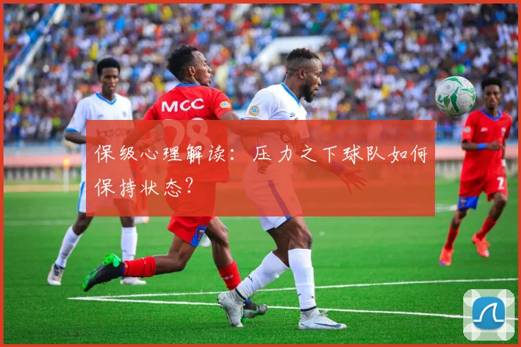 保级心理解读:压力之下球队如何保持状态?