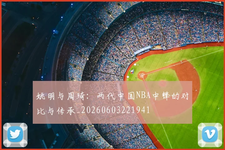姚明与周琦：两代中国NBA中锋的对比与传承_20260603221941