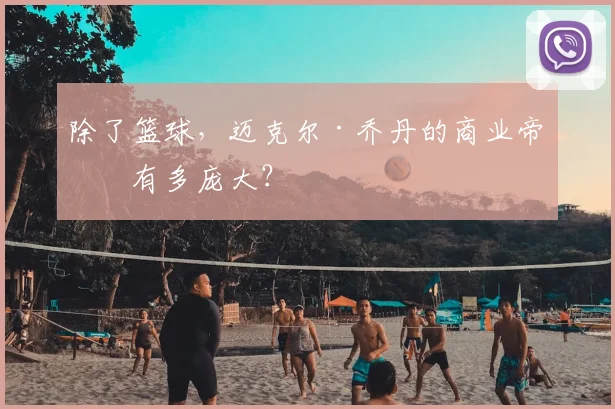 除了篮球，迈克尔·乔丹的商业帝国有多庞大？