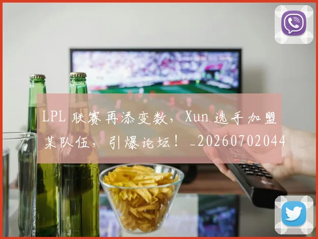 LPL 联赛再添变数,Xun 选手加盟某队伍,引爆论坛!_20260702044157