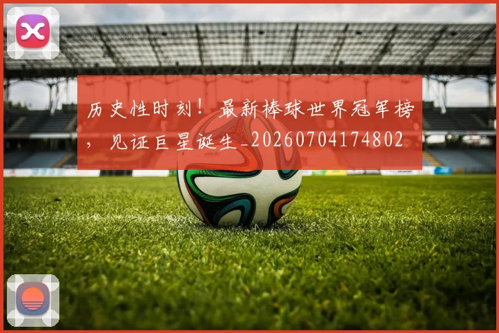 历史性时刻！最新棒球世界冠军榜，见证巨星诞生_20260704174802