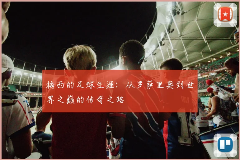 梅西的足球生涯：从罗萨里奥到世界之巅的传奇之路