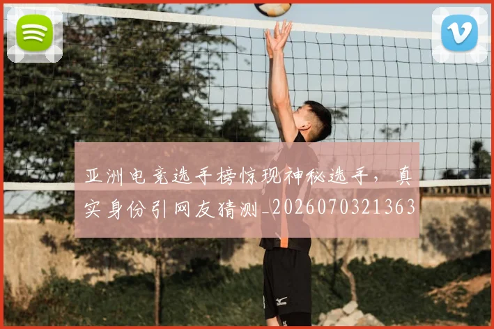 亚洲电竞选手榜惊现神秘选手,真实身份引网友猜测_20260703213632