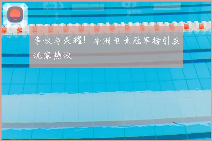 争议与荣耀!非洲电竞冠军榜引发玩家热议