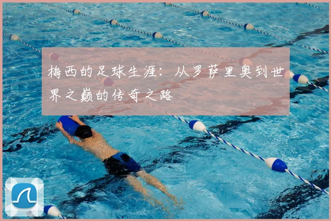 梅西的足球生涯:从罗萨里奥到世界之巅的传奇之路