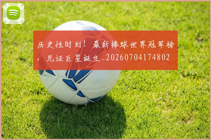 历史性时刻！最新棒球世界冠军榜，见证巨星诞生_20260704174802