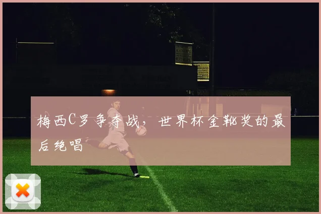 梅西C罗争夺战,世界杯金靴奖的最后绝唱
