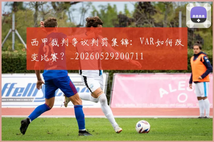 西甲裁判争议判罚集锦：VAR如何改变比赛？_20260529200711