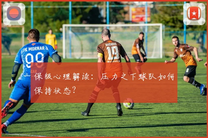 保级心理解读:压力之下球队如何保持状态?