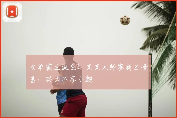 女单霸主诞生！某某大师赛新王登基，实力不容小觑
