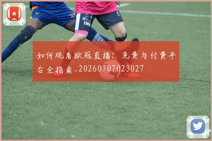 如何观看欧冠直播:免费与付费平台全指南_20260707023027