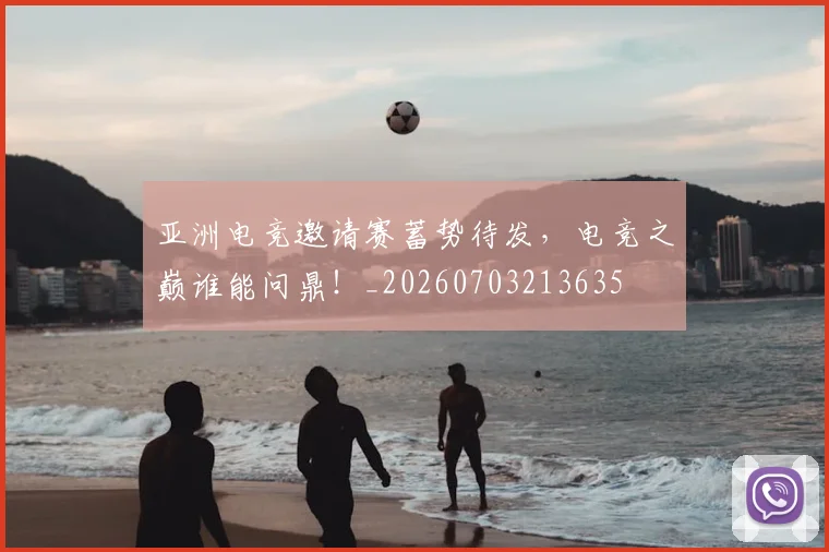 亚洲电竞邀请赛蓄势待发,电竞之巅谁能问鼎!_20260703213635