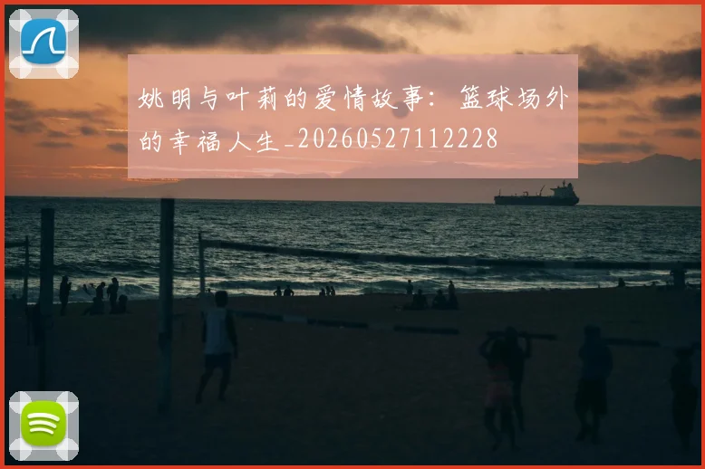 姚明与叶莉的爱情故事:篮球场外的幸福人生_20260527112228